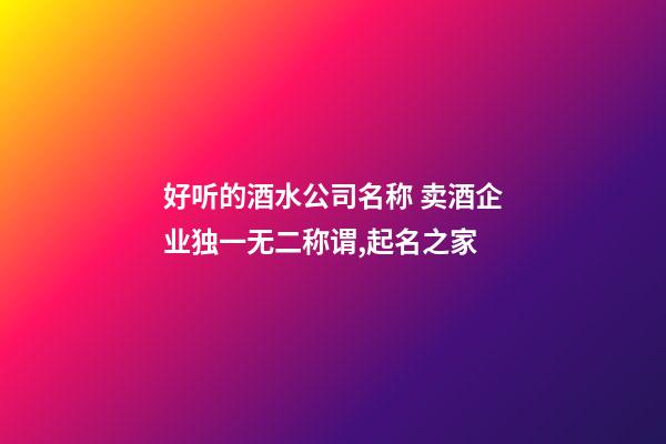 好听的酒水公司名称 卖酒企业独一无二称谓,起名之家-第1张-公司起名-玄机派